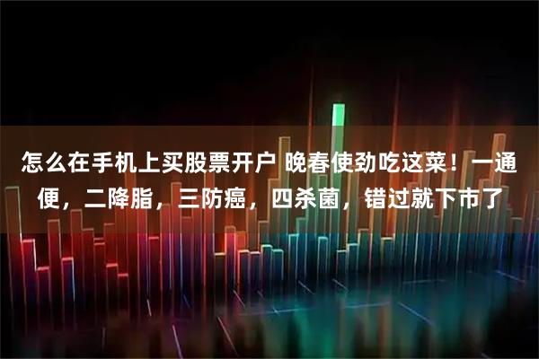怎么在手机上买股票开户 晚春使劲吃这菜！一通便，二降脂，三防癌，四杀菌，错过就下市了