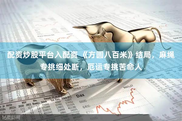 配资炒股平台入配资 《方圆八百米》结局，麻绳专挑细处断，厄运专挑苦命人