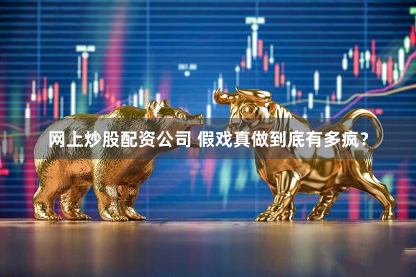 网上炒股配资公司 假戏真做到底有多疯？
