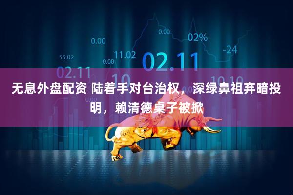 无息外盘配资 陆着手对台治权，深绿鼻祖弃暗投明，赖清德桌子被掀