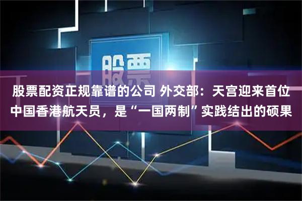 股票配资正规靠谱的公司 外交部：天宫迎来首位中国香港航天员，是“一国两制”实践结出的硕果