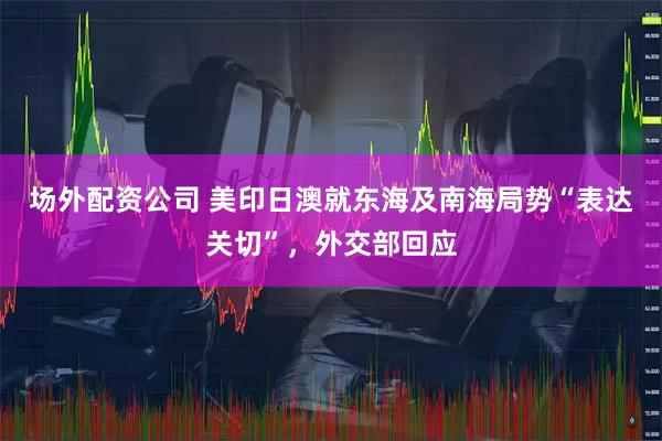 场外配资公司 美印日澳就东海及南海局势“表达关切”，外交部回应