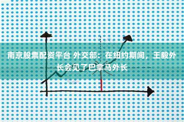 南京股票配资平台 外交部：在纽约期间，王毅外长会见了巴拿马外长