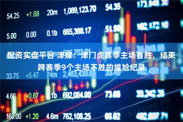 配资实盘平台 津媒：津门虎赛季主场首胜，结束跨赛季9个主场不胜的尴尬纪录
