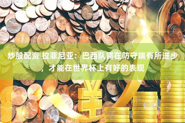 炒股配资 拉菲尼亚：巴西队需在防守端有所进步，才能在世界杯上有好的表现