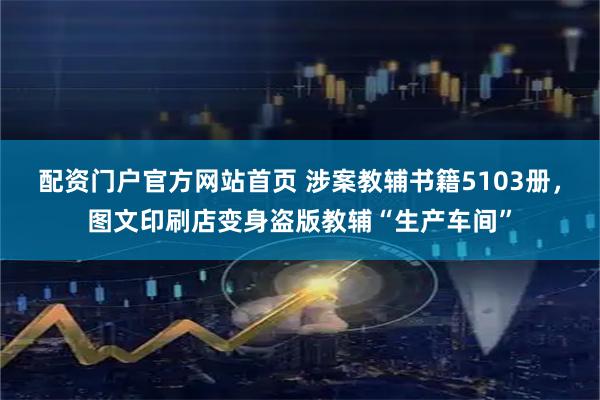 配资门户官方网站首页 涉案教辅书籍5103册，图文印刷店变身盗版教辅“生产车间”
