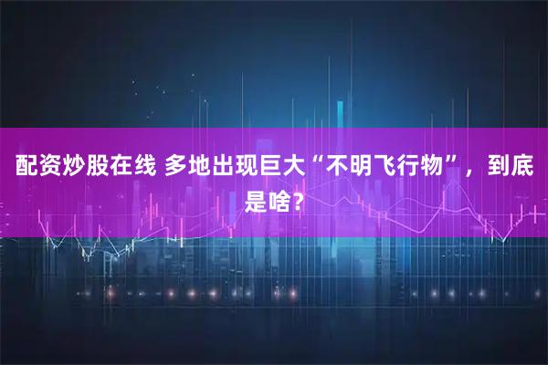 配资炒股在线 多地出现巨大“不明飞行物”，到底是啥？