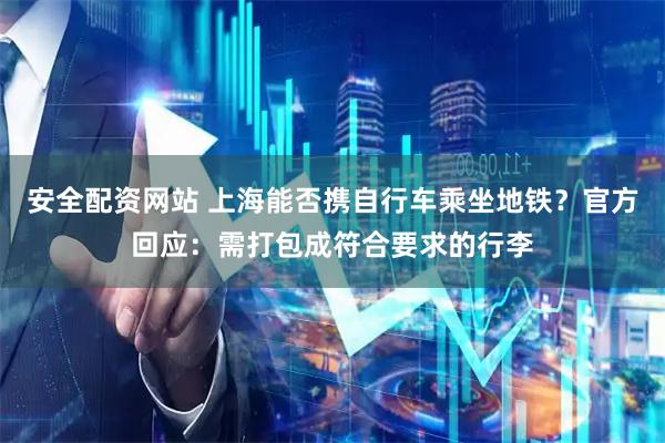 安全配资网站 上海能否携自行车乘坐地铁？官方回应：需打包成符合要求的行李