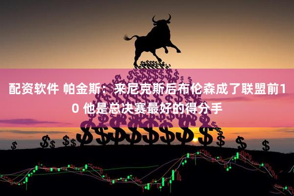 配资软件 帕金斯：来尼克斯后布伦森成了联盟前10 他是总决赛最好的得分手