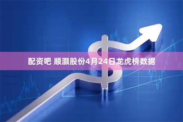 配资吧 顺灏股份4月24日龙虎榜数据
