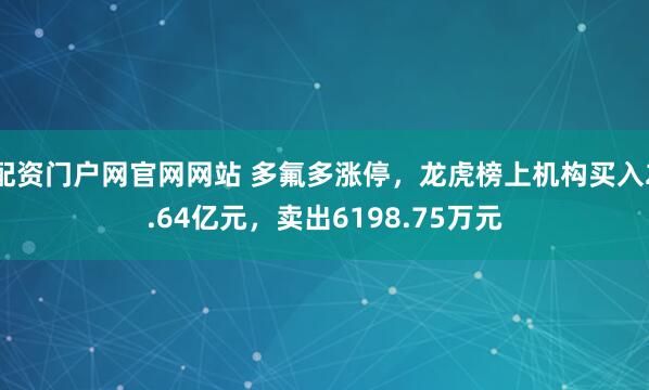 配资门户网官网网站 多氟多涨停，龙虎榜上机构买入2.64亿元，卖出6198.75万元