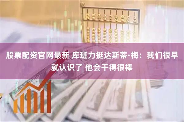 股票配资官网最新 库班力挺达斯蒂·梅：我们很早就认识了 他会干得很棒