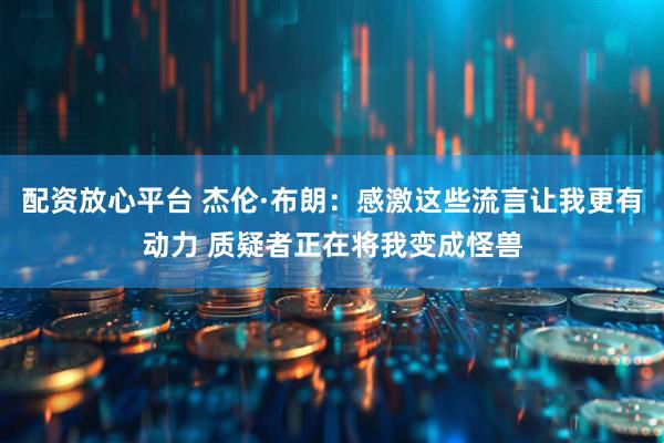 配资放心平台 杰伦·布朗：感激这些流言让我更有动力 质疑者正在将我变成怪兽