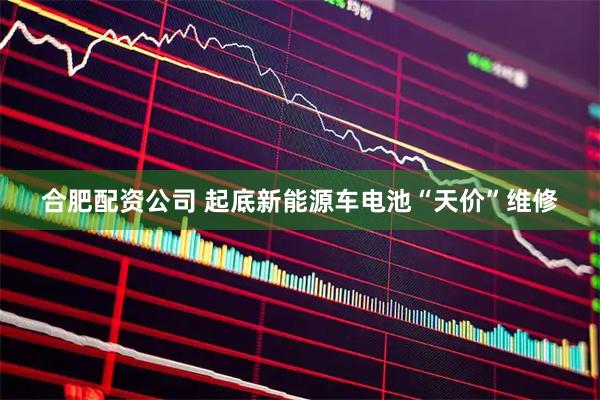 合肥配资公司 起底新能源车电池“天价”维修