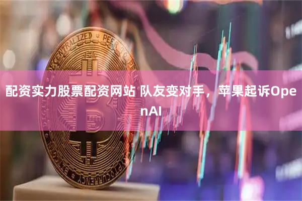 配资实力股票配资网站 队友变对手，苹果起诉OpenAI