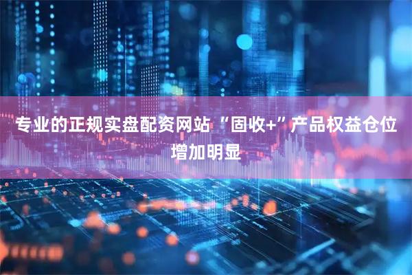 专业的正规实盘配资网站 “固收+”产品权益仓位增加明显