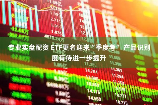 专业实盘配资 ETF更名迎来“季度考” 产品识别度有待进一步提升