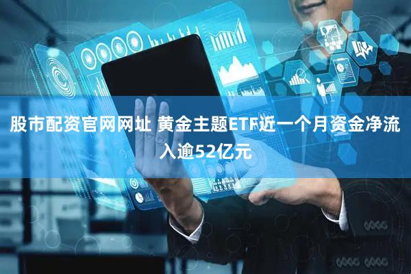 股市配资官网网址 黄金主题ETF近一个月资金净流入逾52亿元