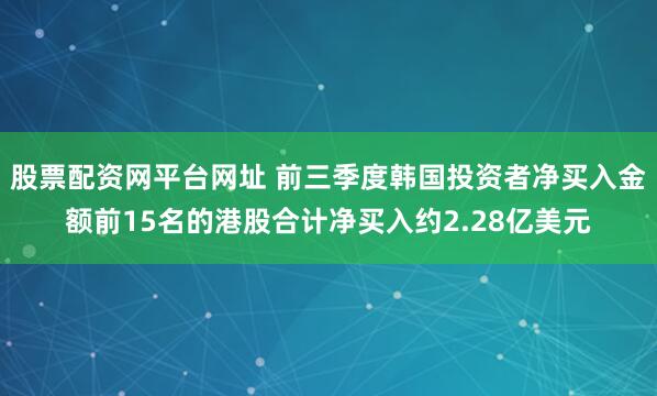 股票配资网平台网址 前三季度韩国投资者净买入金额前15名的港股合计净买入约2.28亿美元