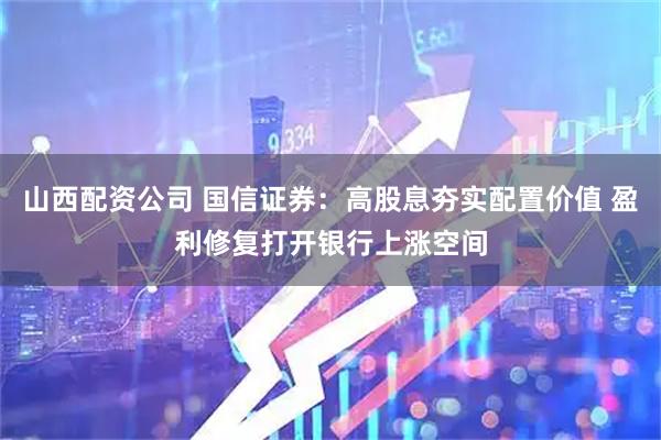 山西配资公司 国信证券：高股息夯实配置价值 盈利修复打开银行上涨空间